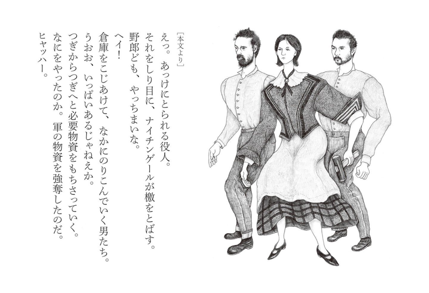 ［本文より］えっ。あっけにとられる役人。 それをしり目に、ナイチンゲールが檄をとばす。 野郎ども、やっちまいな。 ヘイ！ 倉庫をこじあけて、なかにのりこんでいく男たち。 うおお、いっぱいあるじゃねえか。 つぎからつぎへと必要物資をもちさっていく。 なにをやったのか。軍の物資を強奪したのだ。 ヒャッハー。